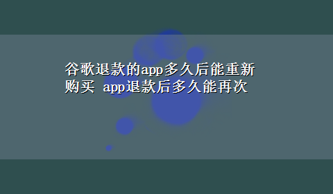 谷歌退款的app多久后能重新购买 app退款后多久能再次