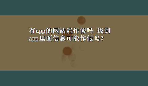 有app的网站能作假吗 找到app里面信息可能作假吗？