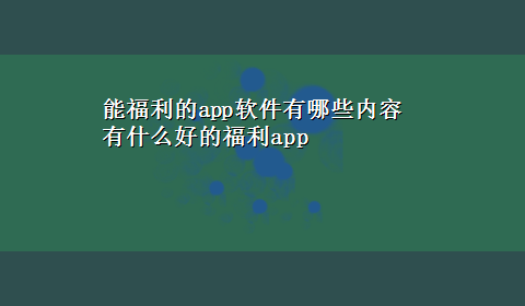 能福利的app软件有哪些内容 有什么好的福利app