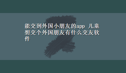 能交到外国小朋友的app 儿童想交个外国朋友有什么交友软件