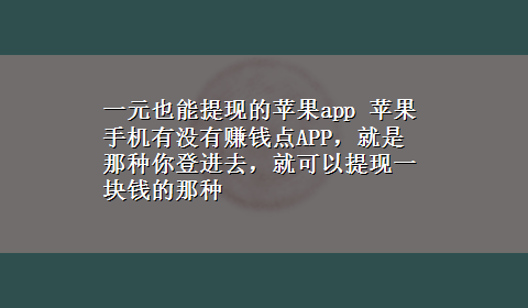 一元也能提现的苹果app 苹果手机有没有赚钱点APP，就是那种你登进去，就可以提现一块钱的那种