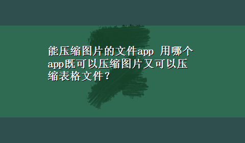 能压缩图片的文件app 用哪个app既可以压缩图片又可以压缩表格文件？