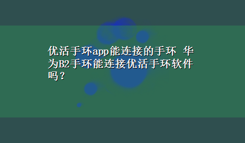 优活手环app能连接的手环 华为B2手环能连接优活手环软件吗？