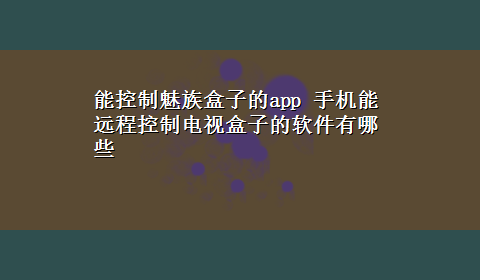 能控制魅族盒子的app 手机能远程控制电视盒子的软件有哪些