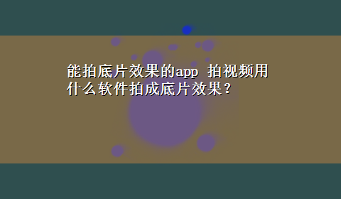 能拍底片效果的app 拍视频用什么软件拍成底片效果？