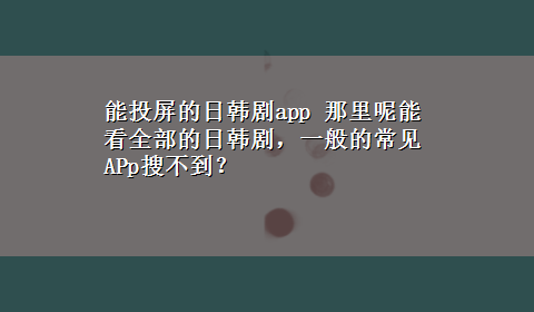 能投屏的日韩剧app 那里呢能看全部的日韩剧，一般的常见APp搜不到？