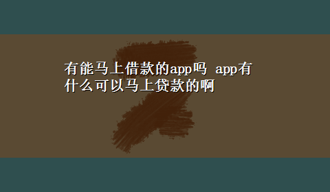 有能马上借款的app吗 app有什么可以马上贷款的啊