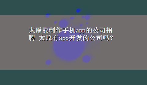 太原能制作手机app的公司招聘 太原有app开发的公司吗？