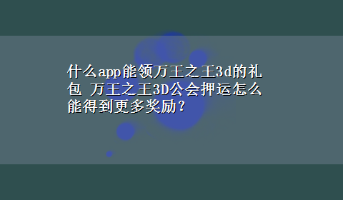 什么app能领万王之王3d的礼包 万王之王3D公会押运怎么能得到更多奖励？