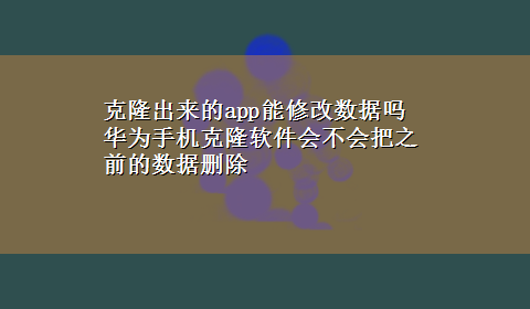 克隆出来的app能修改数据吗 华为手机克隆软件会不会把之前的数据删除