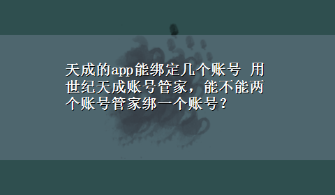 天成的app能绑定几个账号 用世纪天成账号管家，能不能两个账号管家绑一个账号？