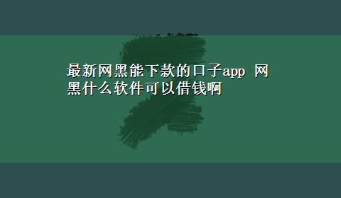 最新网黑能下款的口子app 网黑什么软件可以借钱啊