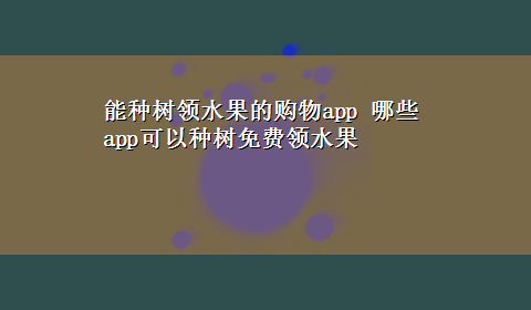 能种树领水果的购物app 哪些app可以种树免费领水果