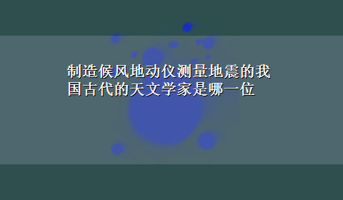 制造候风地动仪测量地震的我国古代的天文学家是哪一位