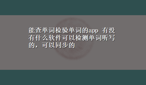 能查单词检验单词的app 有没有什么软件可以检测单词听写的，可以同步的