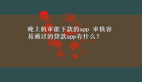 晚上机审能下款的app 审核容易通过的贷款app有什么？