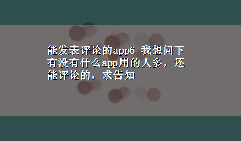 能发表评论的app6 我想问下有没有什么app用的人多，还能评论的，求告知