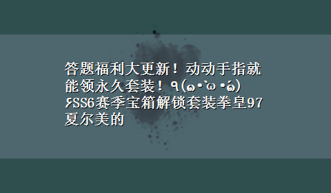 答题福利大更新！动动手指就能领永久套装！٩(๑•̀ω•́๑)۶SS6赛季宝箱解锁套装拳皇97夏尔美的