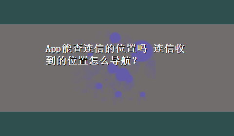 App能查连信的位置吗 连信收到的位置怎么导航？