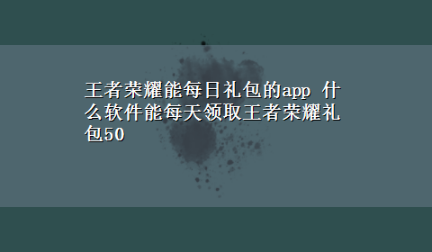 王者荣耀能每日礼包的app 什么软件能每天领取王者荣耀礼包50