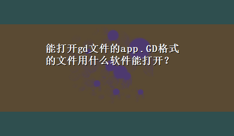 能打开gd文件的app .GD格式的文件用什么软件能打开？