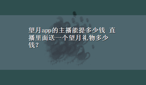 望月app的主播能提多少钱 直播里面送一个望月礼物多少钱？