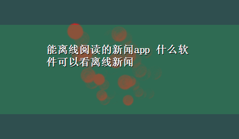 能离线阅读的新闻app 什么软件可以看离线新闻