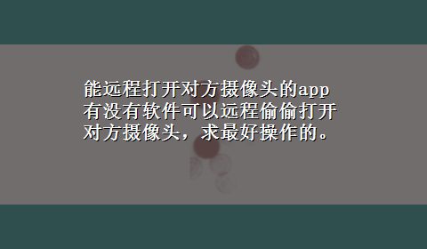 能远程打开对方摄像头的app 有没有软件可以远程偷偷打开对方摄像头，求最好操作的。