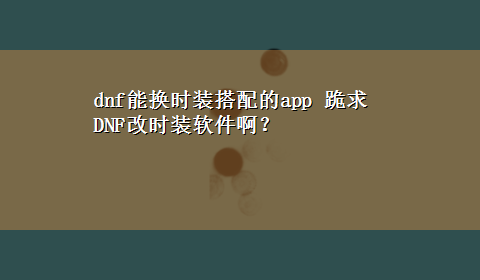 dnf能换时装搭配的app 跪求DNF改时装软件啊？