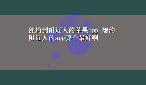 能约到附近人的苹果app 想约附近人的app哪个最好啊