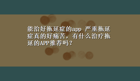 能治好拖延症的app 严重拖延症真的好痛苦，有什么治疗拖延的APP推荐吗？