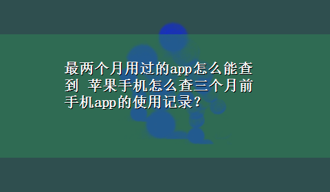 最两个月用过的app怎么能查到 苹果手机怎么查三个月前手机app的使用记录？