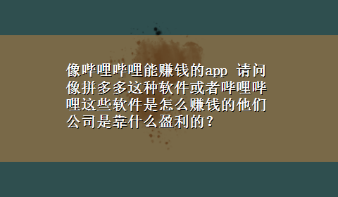 像哔哩哔哩能赚钱的app 请问像拼多多这种软件或者哔哩哔哩这些软件是怎么赚钱的他们公司是靠什么盈利的？