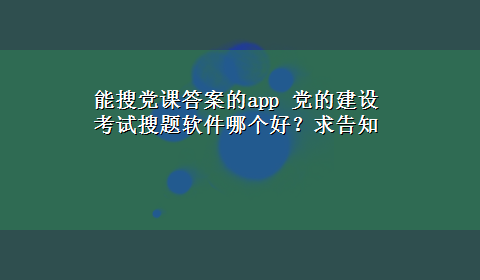 能搜党课答案的app 党的建设考试搜题软件哪个好？求告知