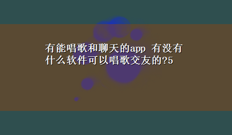 有能唱歌和聊天的app 有没有什么软件可以唱歌交友的?5