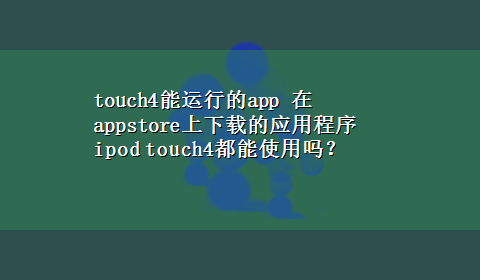 touch4能运行的app 在appstore上x-z的应用程序ipod touch4都能使用吗？