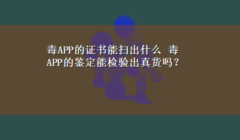 毒APP的证书能扫出什么 毒APP的鉴定能检验出真货吗？