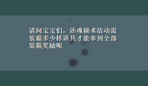 请问宝宝们，还魂秘术活动需装箱多少样道具才能拿到全部装箱奖励呢