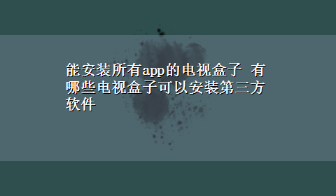 能安装所有app的电视盒子 有哪些电视盒子可以安装第三方软件