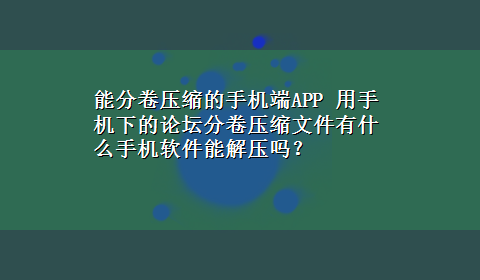 能分卷压缩的手机端APP 用手机下的论坛分卷压缩文件有什么手机软件能解压吗？