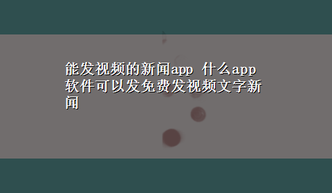 能发视频的新闻app 什么app软件可以发免费发视频文字新闻