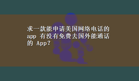 求一款能申请美国网络电话的app 有没有免费去国外能通话的 App？