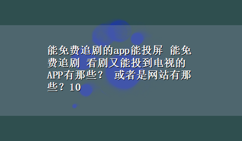 能免费追剧的app能投屏 能免费追剧 看剧又能投到电视的APP有那些？ 或者是网站有那些？10