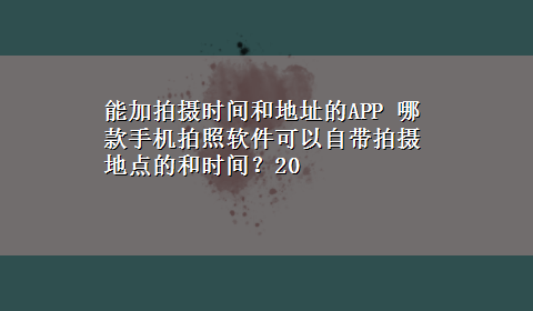 能加拍摄时间和地址的APP 哪款手机拍照软件可以自带拍摄地点的和时间？20