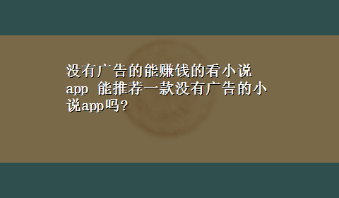 没有广告的能赚钱的看小说app 能推荐一款没有广告的小说app吗?