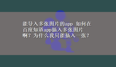 能导入多张图片的app 如何在百度知道app插入多张图片啊？为什么我只能插入一张？