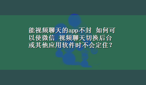 能视频聊天的app不封 如何可以使微信 视频聊天切换后台或其他应用软件时不会定住？