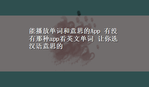 能播放单词和意思的App 有没有那种app看英文单词 让你选汉语意思的