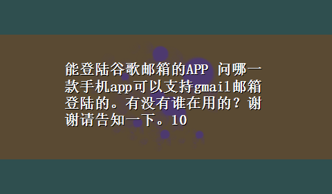 能登陆谷歌邮箱的APP 问哪一款手机app可以支持gmail邮箱登陆的。有没有谁在用的？谢谢请告知一下。10