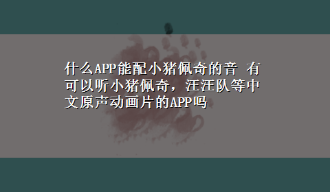 什么APP能配小猪佩奇的音 有可以听小猪佩奇，汪汪队等中文原声动画片的APP吗